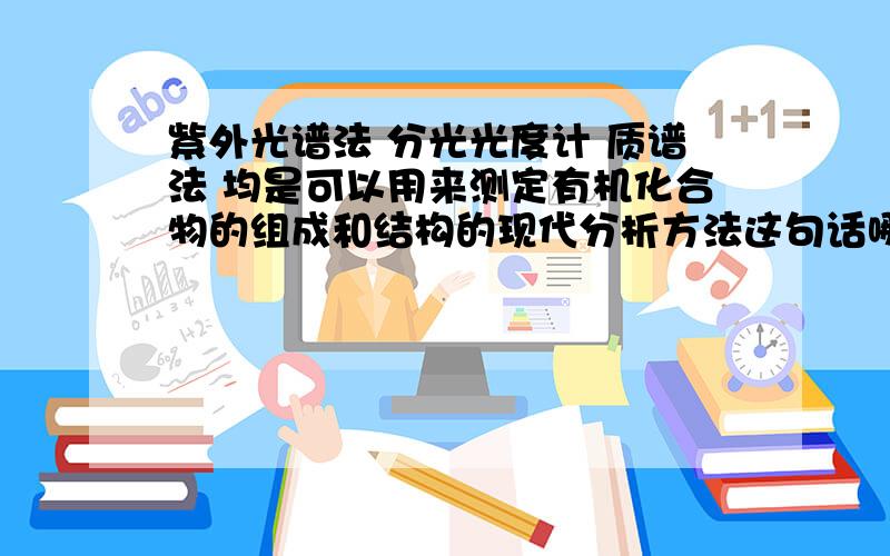 紫外光谱法 分光光度计 质谱法 均是可以用来测定有机化合物的组成和结构的现代分析方法这句话哪里错了.