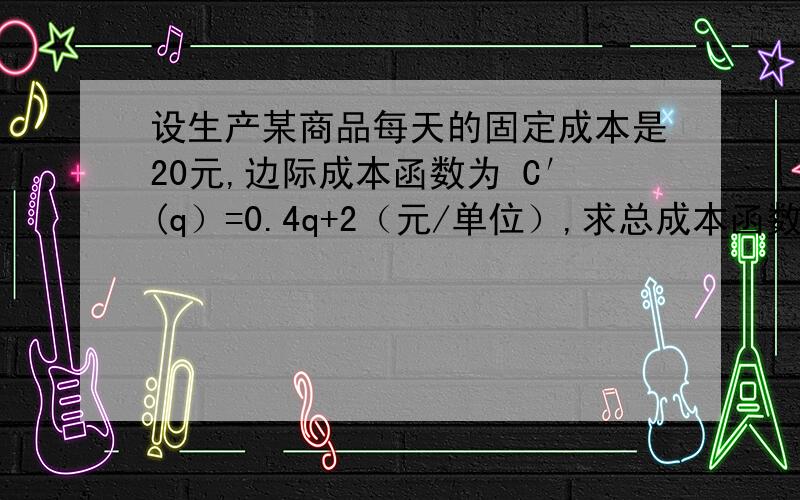 设生产某商品每天的固定成本是20元,边际成本函数为 C′(q）=0.4q+2（元/单位）,求总成本函数C(q）.如果该商品的销售单价为22元且产品可以全部售出,问每天的产量为多少个单位时可使利润达