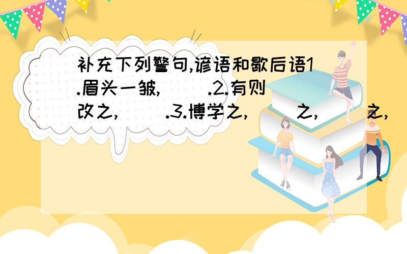 补充下列警句,谚语和歇后语1.眉头一皱,( ).2.有则改之,( ).3.博学之,( )之,( )之,( )之,( )之.4.地力之生物有大数,( ),取之有度,用之有节,则常足;( ),( ),( ).