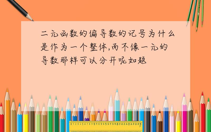 二元函数的偏导数的记号为什么是作为一个整体,而不像一元的导数那样可以分开呢如题