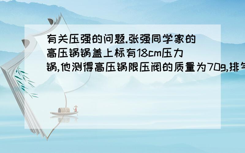 有关压强的问题.张强同学家的高压锅锅盖上标有18cm压力锅,他测得高压锅限压阀的质量为70g,排气孔的横截面积为10mm^2（P0=100000pa）求这个高压锅工作时其内部水蒸气的最大压强是?若锅盖的面