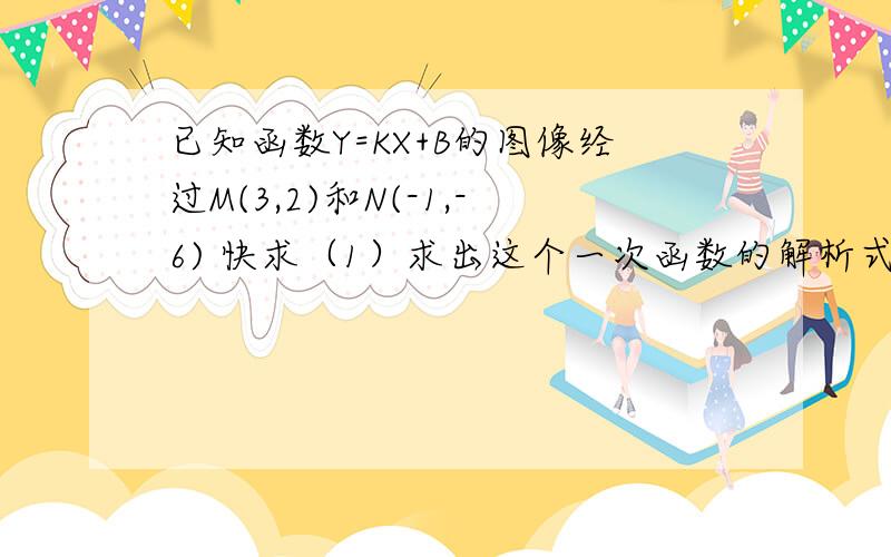 已知函数Y=KX+B的图像经过M(3,2)和N(-1,-6) 快求（1）求出这个一次函数的解析式（2）画出该函数图像（3）请你判断点（2a,4a－4）是否在此函数的图像上（4）请你写出当自变量X为何值时该函数