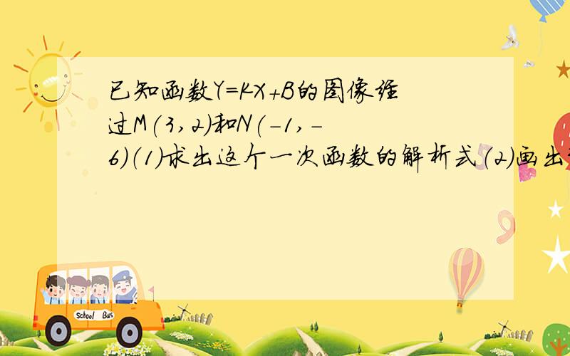 已知函数Y=KX+B的图像经过M(3,2)和N(-1,-6)（1）求出这个一次函数的解析式（2）画出该函数图像（3）请你判断点（2a,4a－4）是否在此函数的图像上（4）请你写出当自变量X为何值时该函数满足Y