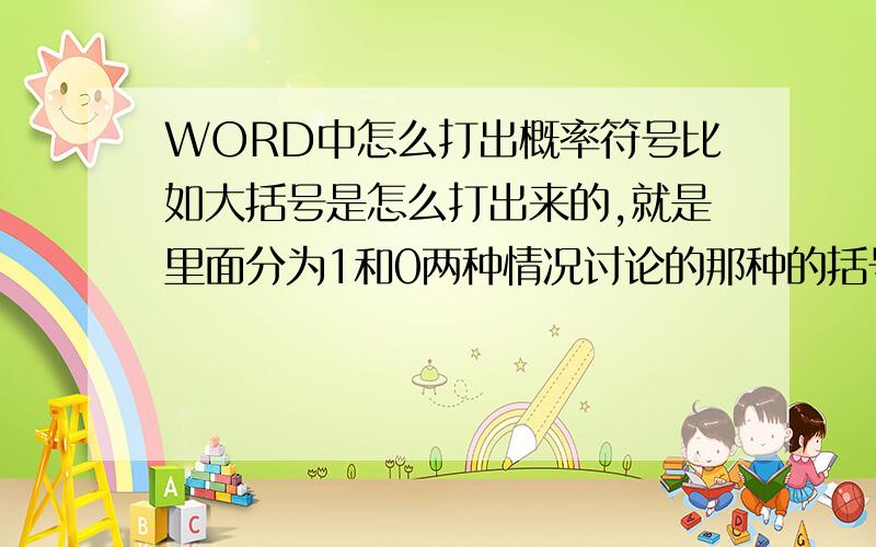 WORD中怎么打出概率符号比如大括号是怎么打出来的,就是里面分为1和0两种情况讨论的那种的括号我安装了公式编辑器,但不知道用里面的哪个啊,暂时没找到大括号.另外,用插入-特殊符号-数学