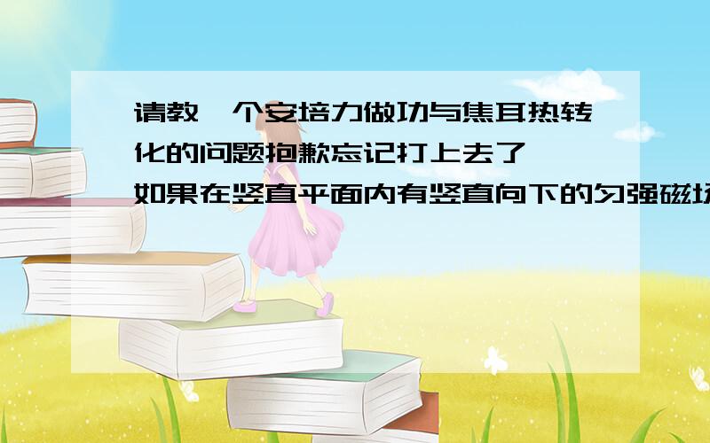 请教一个安培力做功与焦耳热转化的问题抱歉忘记打上去了……如果在竖直平面内有竖直向下的匀强磁场同样有两条| |型的导轨，有摩擦中间横一个通电导线，有电阻。通电后由于自身重力