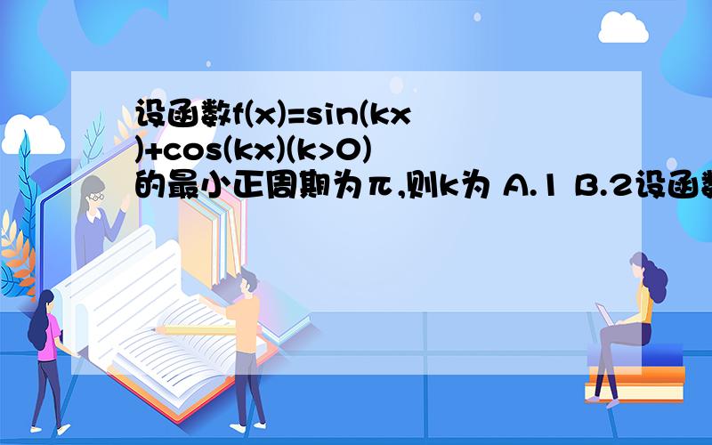 设函数f(x)=sin(kx)+cos(kx)(k>0)的最小正周期为π,则k为 A.1 B.2设函数f(x)=sin(kx)+cos(kx)(k>0)的最小正周期为π,则k为  A.1 B.2 C.3 D.4