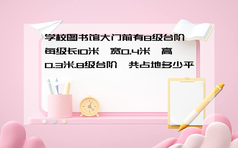 学校图书馆大门前有8级台阶,每级长10米,宽0.4米,高0.3米.8级台阶一共占地多少平