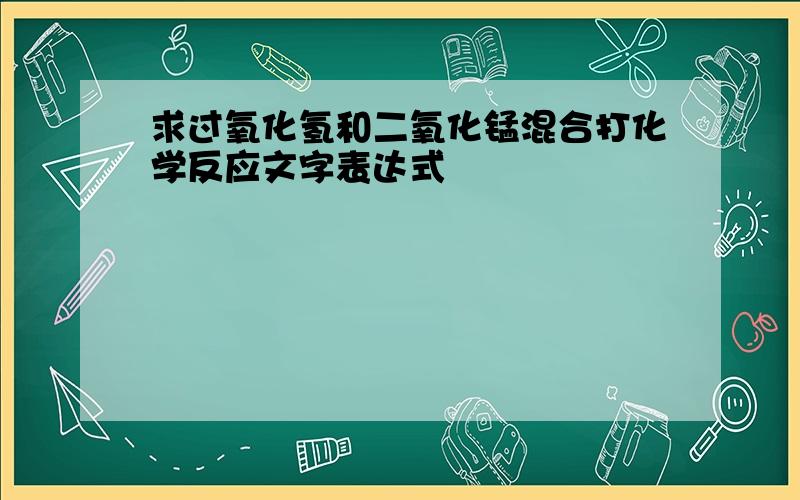 求过氧化氢和二氧化锰混合打化学反应文字表达式