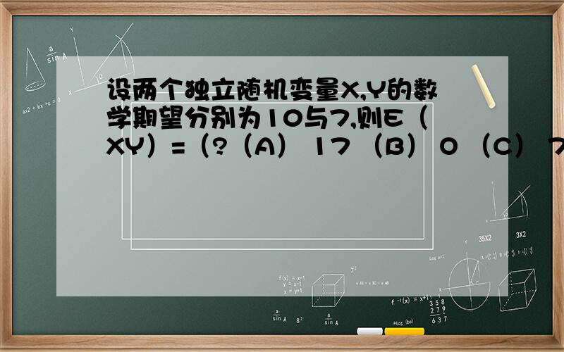 设两个独立随机变量X,Y的数学期望分别为10与7,则E（XY）=（?（A） 17 （B） O （C） 70 （D） 7