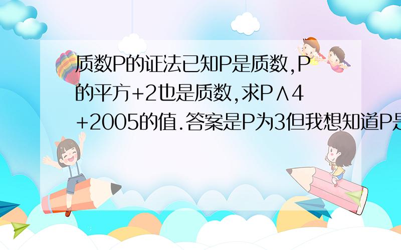 质数P的证法已知P是质数,P的平方+2也是质数,求P∧4+2005的值.答案是P为3但我想知道P是3的证法