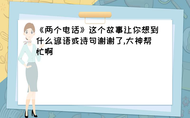 《两个电话》这个故事让你想到什么谚语或诗句谢谢了,大神帮忙啊