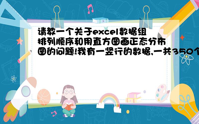 请教一个关于excel数据组排列顺序和用直方图画正态分布图的问题!我有一竖行的数据,一共350个,我想讲数据从小到大,再由大到小的排列.也就是说,这样排列出来的数字,是两头向中间大,两头向