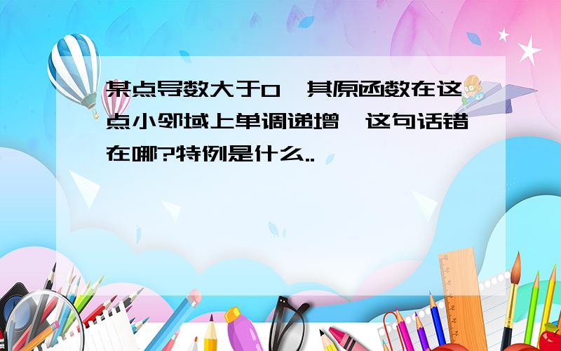 某点导数大于0,其原函数在这点小邻域上单调递增,这句话错在哪?特例是什么..