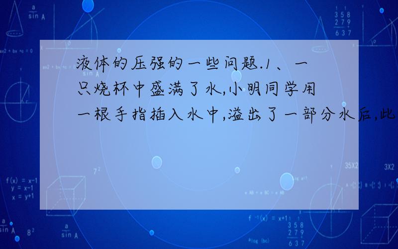 液体的压强的一些问题.1、一只烧杯中盛满了水,小明同学用一根手指插入水中,溢出了一部分水后,此时杯底收到水的压强与之前相比有什么变化?不变.为什么?2、三个不同形状的容器 甲、乙、