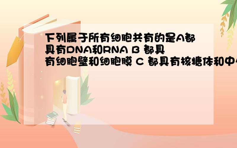 下列属于所有细胞共有的是A都具有DNA和RNA B 都具有细胞壁和细胞膜 C 都具有核糖体和中心体 D 都具有线粒体和内质网