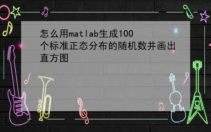 怎么用matlab生成100个标准正态分布的随机数并画出直方图