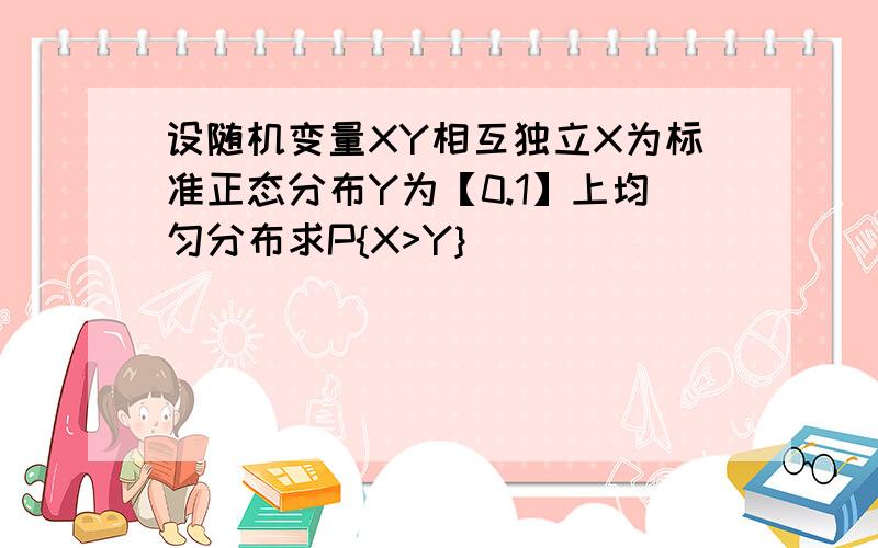 设随机变量XY相互独立X为标准正态分布Y为【0.1】上均匀分布求P{X>Y}