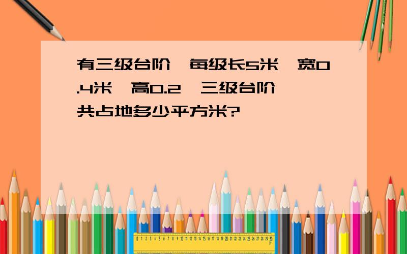 有三级台阶,每级长5米,宽0.4米,高0.2,三级台阶一共占地多少平方米?