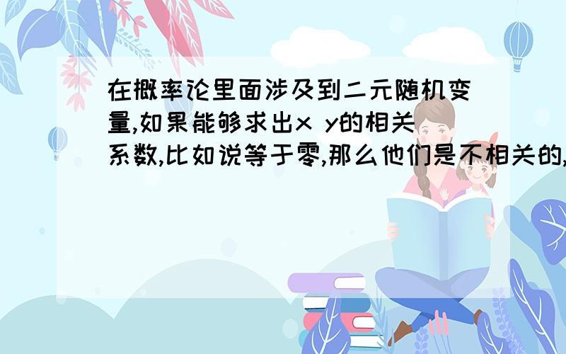 在概率论里面涉及到二元随机变量,如果能够求出x y的相关系数,比如说等于零,那么他们是不相关的,跟x y的 独立性有什么关系呢?请推出一般的结果,说明独立性和相关系数的关系,我这里很糊