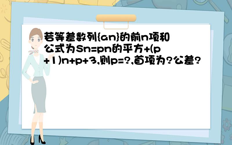 若等差数列{an}的前n项和公式为Sn=pn的平方+(p+1)n+p+3,则p=?,首项为?公差?