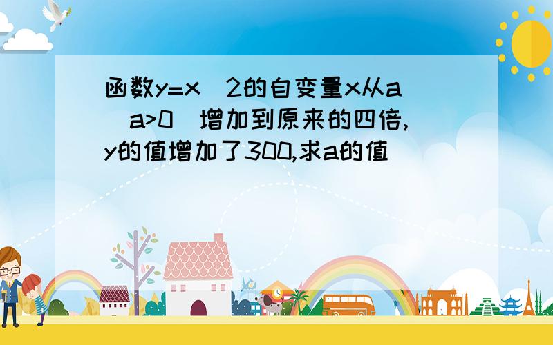 函数y=x^2的自变量x从a(a>0)增加到原来的四倍,y的值增加了300,求a的值