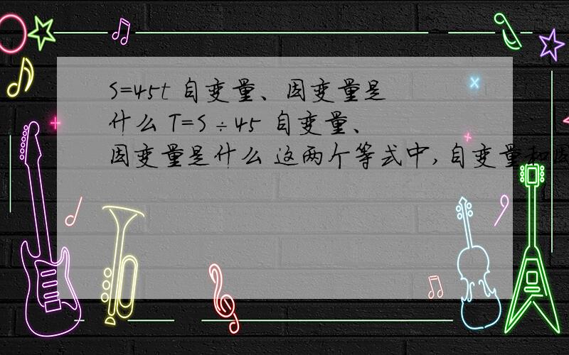 S=45t 自变量、因变量是什么 T=S÷45 自变量、因变量是什么 这两个等式中,自变量和因变量一样吗麻烦各位告一下初一的数学不要太复杂尽量详细但不要复制在线等好的追加说明理由啊