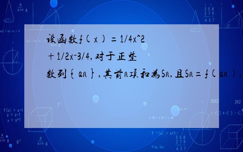 设函数f(x)=1/4x^2+1/2x-3/4,对于正整数列{an},其前n项和为Sn,且Sn=f(an),(n∈N*）.（1）求数列{an}的设函数f(x)=1/4x^2+1/2x-3/4,对于正整数列{an},其前n项和为Sn,且Sn=f(an),(n∈N*）.（1）求数列{an}的通项公式