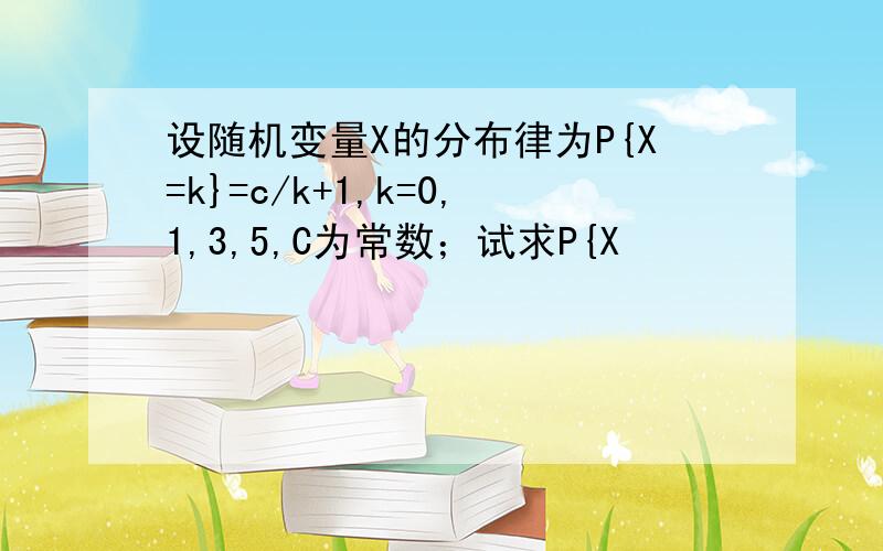 设随机变量X的分布律为P{X=k}=c/k+1,k=0,1,3,5,C为常数；试求P{X