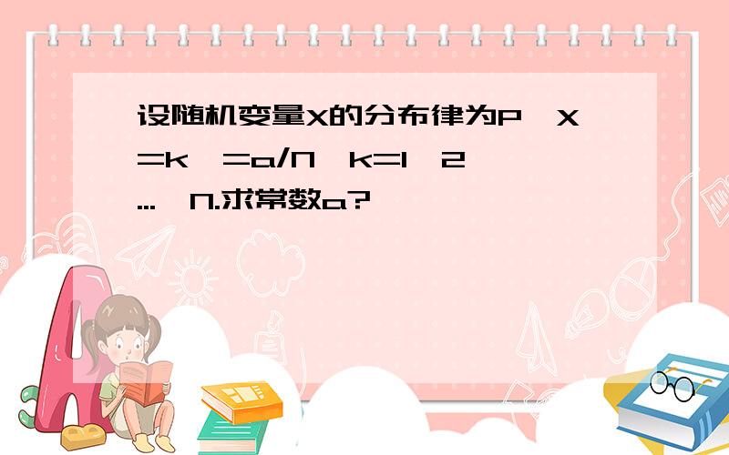 设随机变量X的分布律为P{X=k}=a/N,k=1,2,...,N.求常数a?