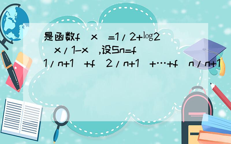 是函数f(x)=1/2+㏒2（x/1-x）,设Sn=f(1/n+1)+f(2/n+1)+…+f(n/n+1),其中n属于正整数,求Sn