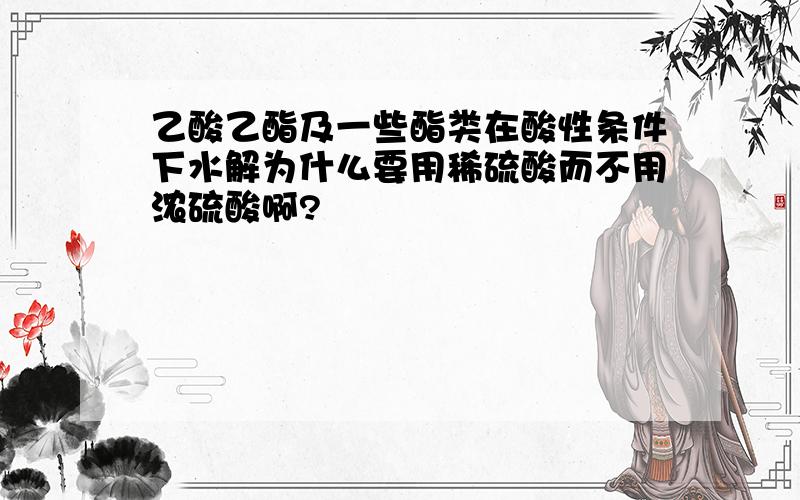 乙酸乙酯及一些酯类在酸性条件下水解为什么要用稀硫酸而不用浓硫酸啊?