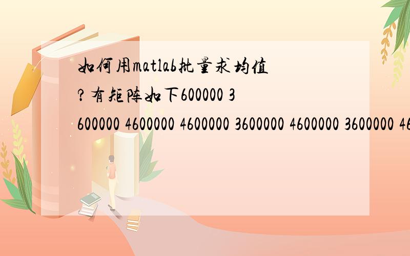 如何用matlab批量求均值?有矩阵如下600000 3600000 4600000 4600000 3600000 4600000 3600000 4600000 3600000 4600004 3600004 3600004 3600004 3600004 3600004 3600004 4600005 5600005 4600005 4600005 5600005 4600005 4600005 5600005 4600005 46000