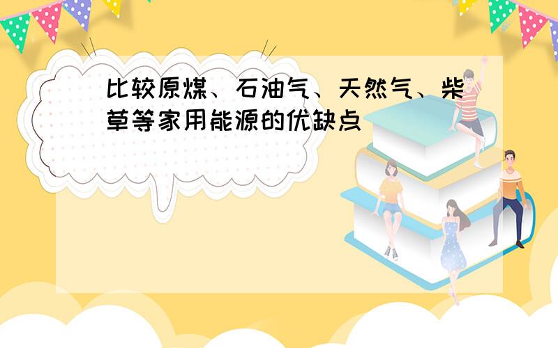 比较原煤、石油气、天然气、柴草等家用能源的优缺点