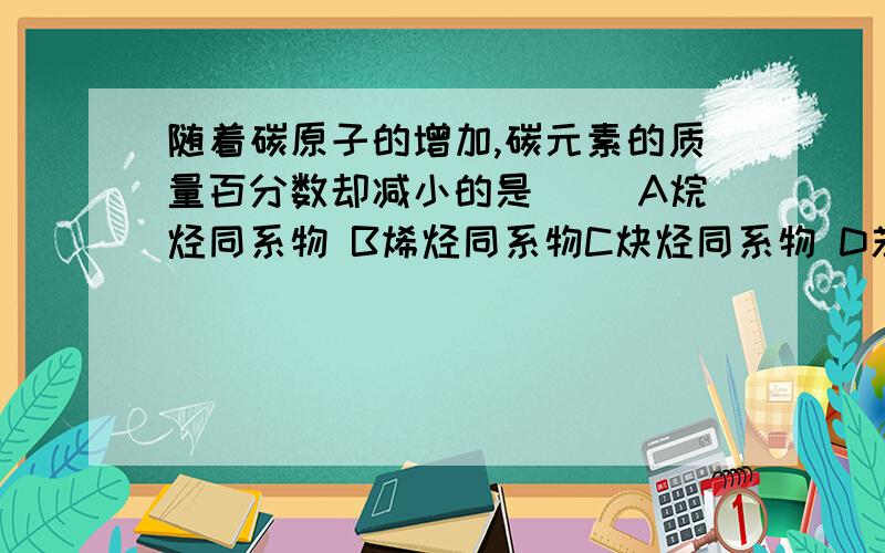 随着碳原子的增加,碳元素的质量百分数却减小的是（ ）A烷烃同系物 B烯烃同系物C炔烃同系物 D苯的同系物这道题选CD,除了挨个算外,有什么简单的方法?