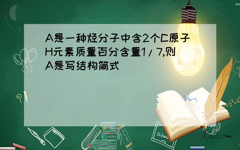 A是一种烃分子中含2个C原子H元素质量百分含量1/7,则A是写结构简式