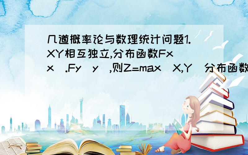 几道概率论与数理统计问题1.XY相互独立,分布函数Fx(x).Fy(y),则Z=max(X,Y)分布函数为（A）Fx(Z)Fy(Z) (B) Fx(Z)+Fy(Z) (C)max{Fx(Z),Fy(Z)} (D)1-[1-Fx(Z)][1-Fy(Z)]2.XY相互独立 X∽N(μ1,σ1平方) Y∽N(μ2,σ2平方),则Z=X+Y