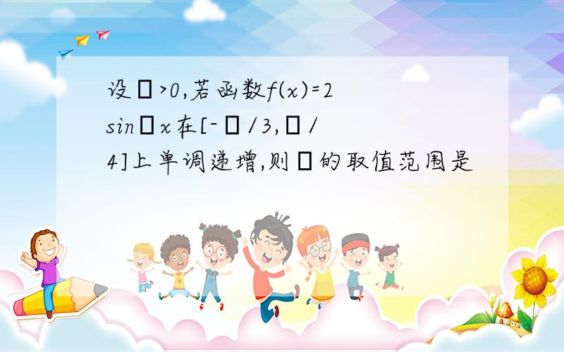 设ω>0,若函数f(x)=2sinωx在[-π/3,π/4]上单调递增,则ω的取值范围是