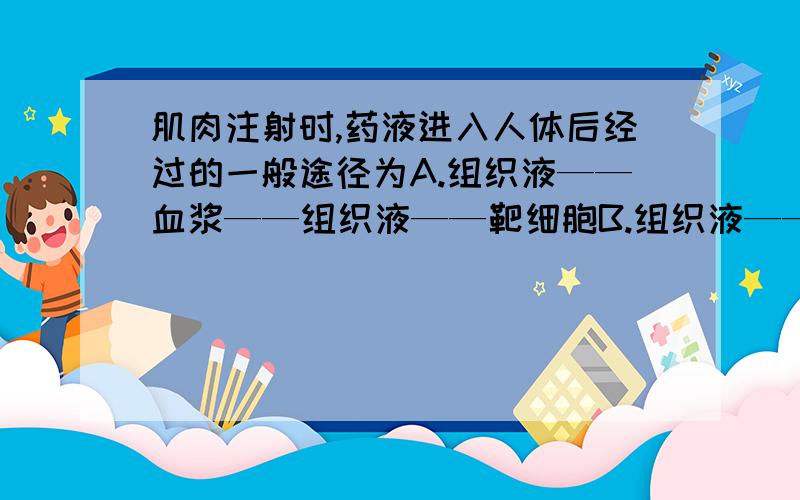 肌肉注射时,药液进入人体后经过的一般途径为A.组织液——血浆——组织液——靶细胞B.组织液——血浆——组织液——靶细胞以及组织液——淋巴——血浆——组织液——靶细胞