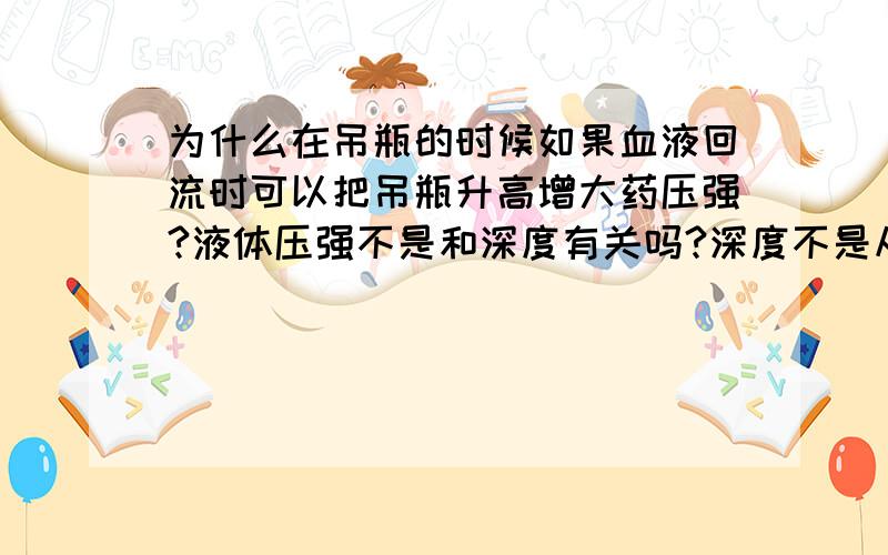 为什么在吊瓶的时候如果血液回流时可以把吊瓶升高增大药压强?液体压强不是和深度有关吗?深度不是从上往下算的吗?要是这么说升高了吊瓶,深度减小,压强不是还要减小的吗?