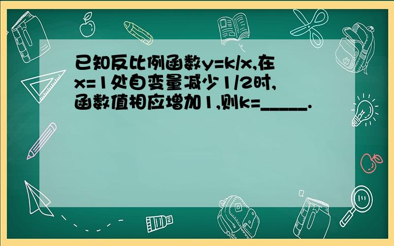 已知反比例函数y=k/x,在x=1处自变量减少1/2时,函数值相应增加1,则k=_____.