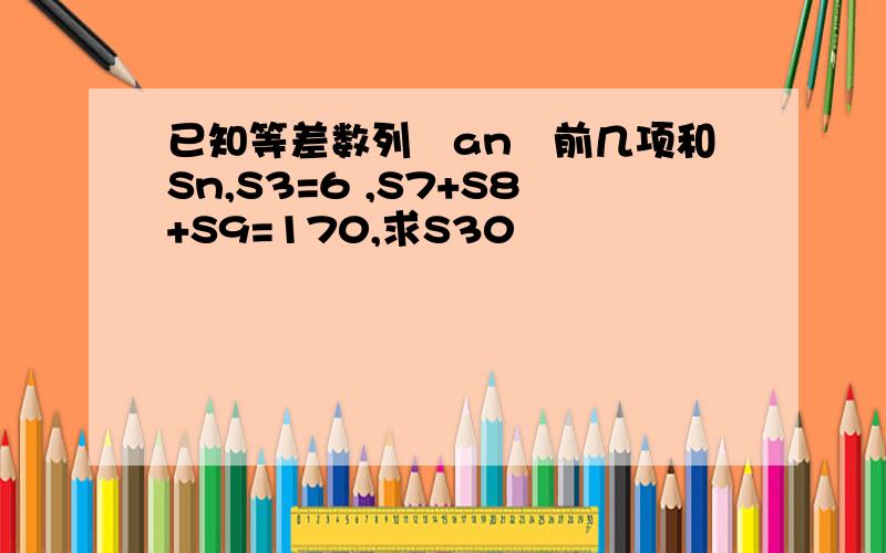 已知等差数列﹛an﹜前几项和Sn,S3=6 ,S7+S8+S9=170,求S30