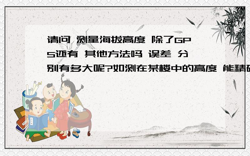 请问 测量海拔高度 除了GPS还有 其他方法吗 误差 分别有多大呢?如测在某楼中的高度 能精确到多少?