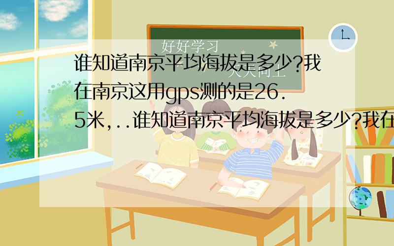 谁知道南京平均海拔是多少?我在南京这用gps测的是26.5米,..谁知道南京平均海拔是多少?我在南京这用gps测的是26.5米,