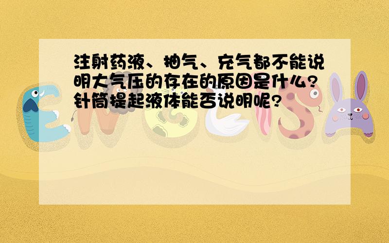 注射药液、抽气、充气都不能说明大气压的存在的原因是什么?针筒提起液体能否说明呢?