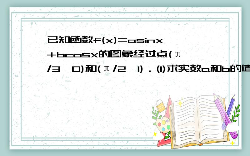 已知函数f(x)=asinx+bcosx的图象经过点(π/3,0)和(π/2,1)．(1)求实数a和b的值；(2)当x为何值时,f(x)取得最大值．