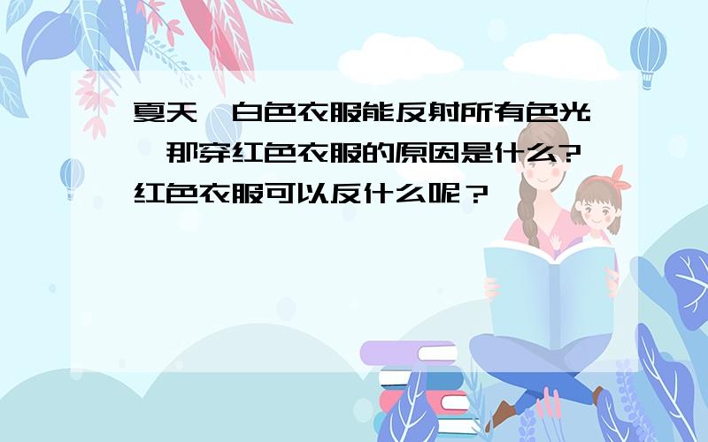 夏天,白色衣服能反射所有色光,那穿红色衣服的原因是什么?红色衣服可以反什么呢？