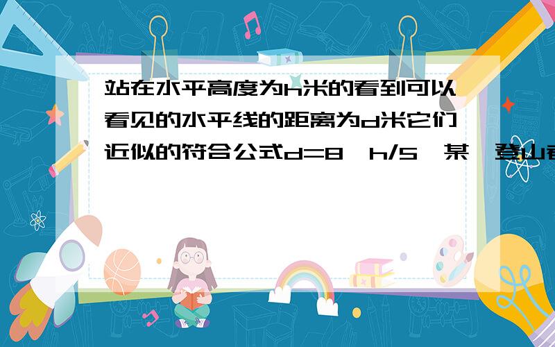 站在水平高度为h米的看到可以看见的水平线的距离为d米它们近似的符合公式d=8√h/5,某一登山者从海拔n米处,登上海拔2n米的山顶那么他看到的水平线的距离是原来的多少贝