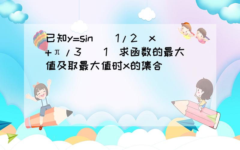 已知y=sin（（1/2）x+π/3）（1）求函数的最大值及取最大值时x的集合