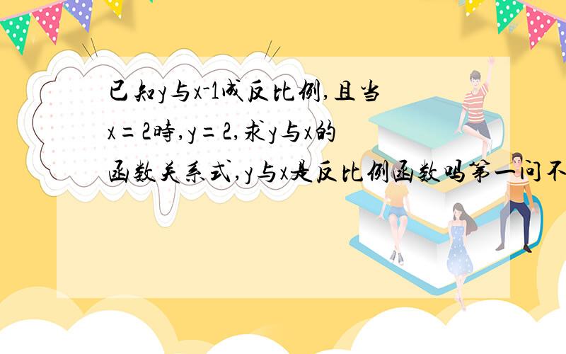 已知y与x-1成反比例,且当x=2时,y=2,求y与x的函数关系式,y与x是反比例函数吗第一问不用做了,关键第二问写理由