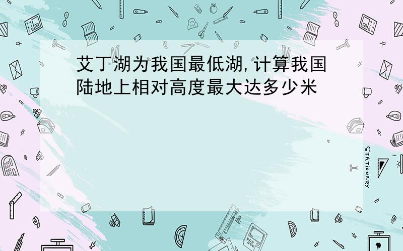 艾丁湖为我国最低湖,计算我国陆地上相对高度最大达多少米